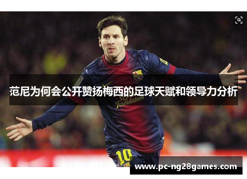 范尼为何会公开赞扬梅西的足球天赋和领导力分析