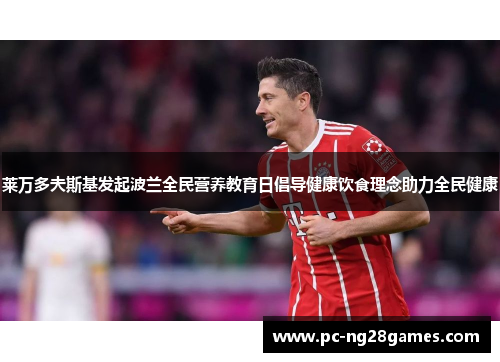 莱万多夫斯基发起波兰全民营养教育日倡导健康饮食理念助力全民健康