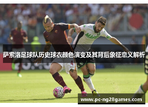 萨索洛足球队历史球衣颜色演变及其背后象征意义解析 萨索洛足球队历史球衣颜色演变及其背后象征意义解析