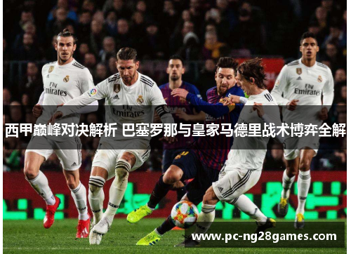 西甲巅峰对决解析 巴塞罗那与皇家马德里战术博弈全解