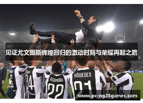 见证尤文图斯辉煌回归的激动时刻与荣耀再起之路