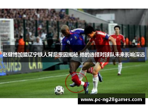 赵健博加盟辽宁铁人背后原因揭秘 他的选择对球队未来影响深远