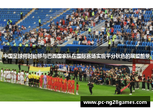 中国足球何时能够与巴西国家队在国际赛场实现平分秋色的展望前景 中国足球何时能够与巴西国家队在国际赛场实现平分秋色的展望前景