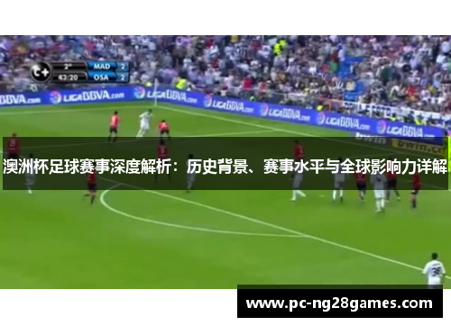 澳洲杯足球赛事深度解析:历史背景、赛事水平与全球影响力详解 澳洲杯足球赛事深度解析:历史背景、赛事水平与全球影响力详解