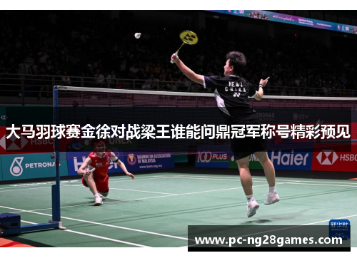 大马羽球赛金徐对战梁王谁能问鼎冠军称号精彩预见