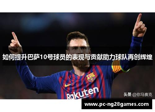 如何提升巴萨10号球员的表现与贡献助力球队再创辉煌 如何提升巴萨10号球员的表现与贡献助力球队再创辉煌