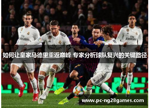 如何让皇家马德里重返巅峰 专家分析球队复兴的关键路径 如何让皇家马德里重返巅峰 专家分析球队复兴的关键路径