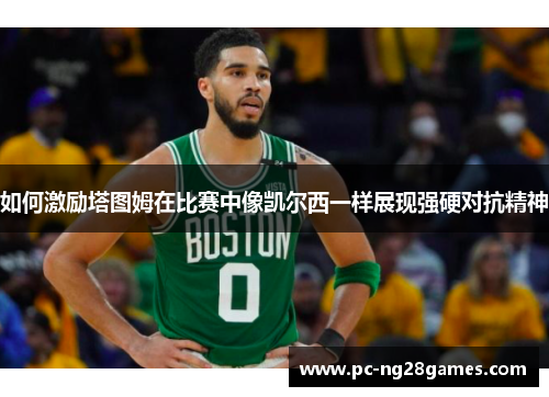 如何激励塔图姆在比赛中像凯尔西一样展现强硬对抗精神