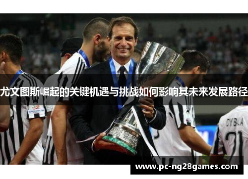 尤文图斯崛起的关键机遇与挑战如何影响其未来发展路径