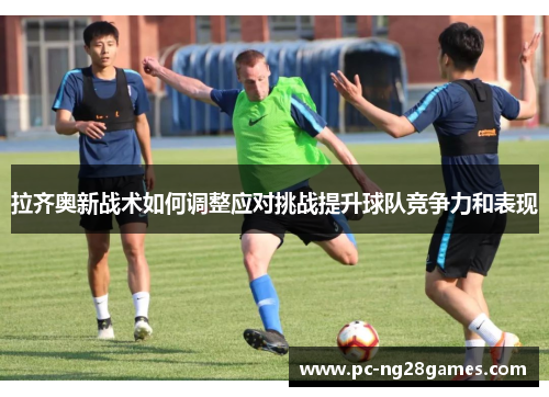 拉齐奥新战术如何调整应对挑战提升球队竞争力和表现