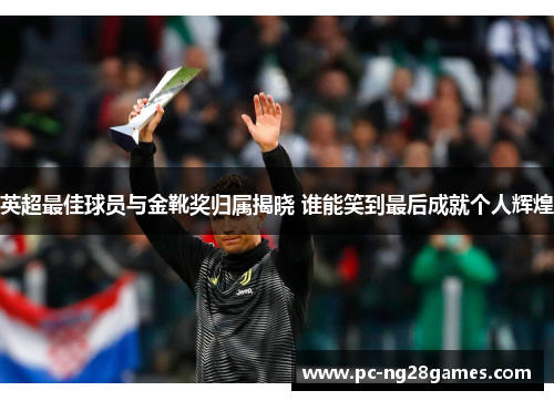 英超最佳球员与金靴奖归属揭晓 谁能笑到最后成就个人辉煌 英超最佳球员与金靴奖归属揭晓 谁能笑到最后成就个人辉煌
